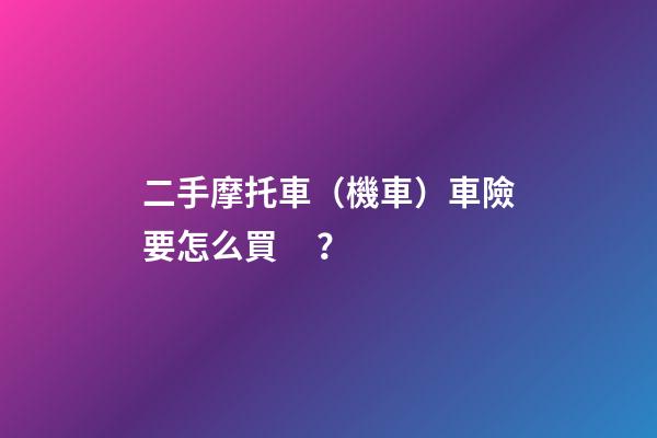 二手摩托車（機車）車險要怎么買？